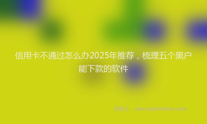 信用卡不通过怎么办2025年推荐，梳理五个黑户能下款的软件