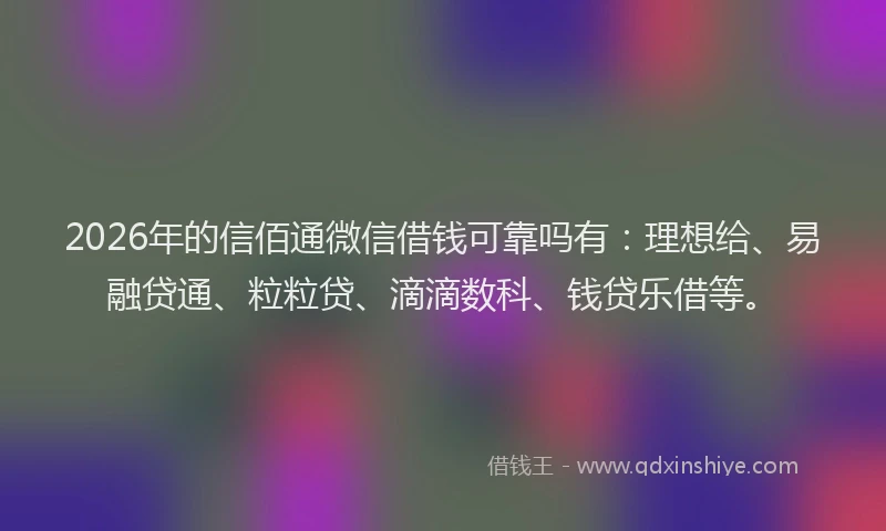 2026年的信佰通微信借钱可靠吗有:理想给、易融贷通、粒粒贷、滴滴数科、钱贷乐借等。
