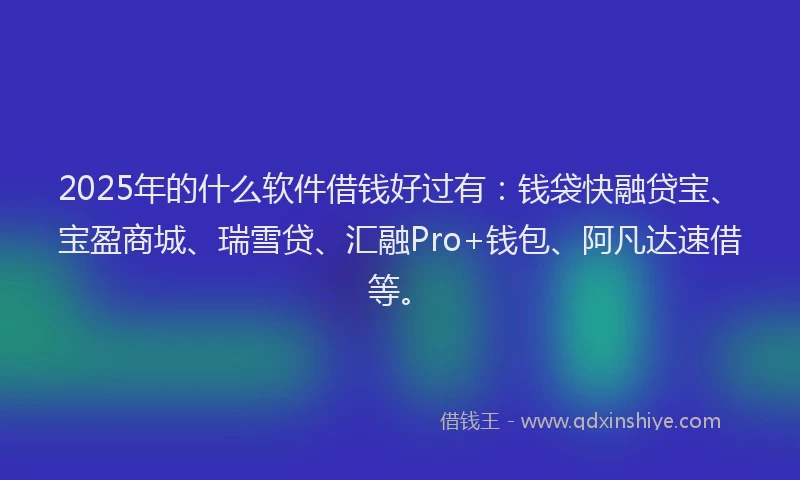 2025年的什么软件借钱好过有：钱袋快融贷宝、宝盈商城、瑞雪贷、汇融Pro+钱包、阿凡达速借等。