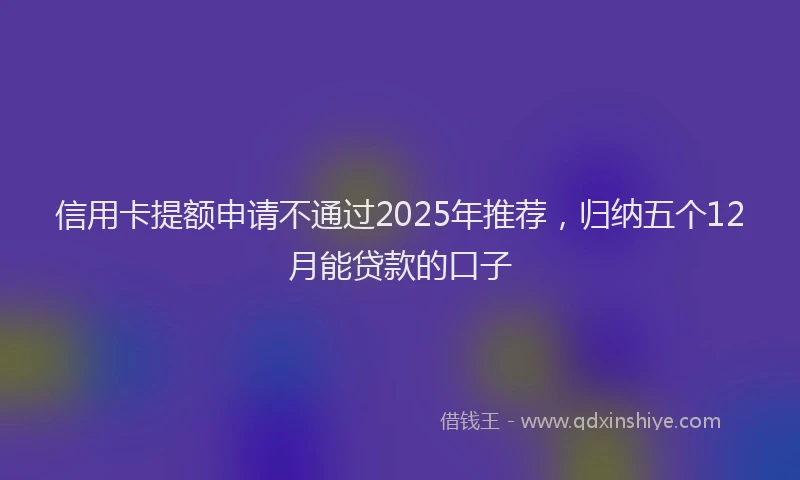 信用卡提额申请不通过2025年推荐，归纳五个12月能贷款的口子