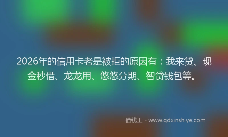 2026年的信用卡老是被拒的原因有：我来贷、现金秒借、龙龙用、悠悠分期、智贷钱包等。