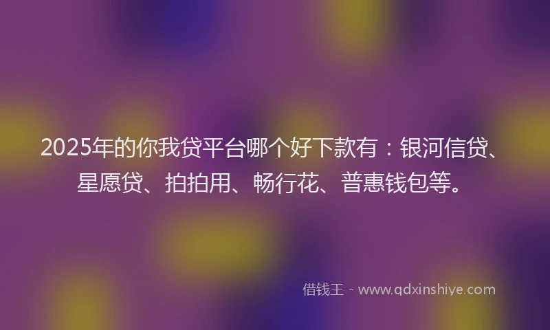 2025年的你我贷平台哪个好下款有：银河信贷、星愿贷、拍拍用、畅行花、普惠钱包等。