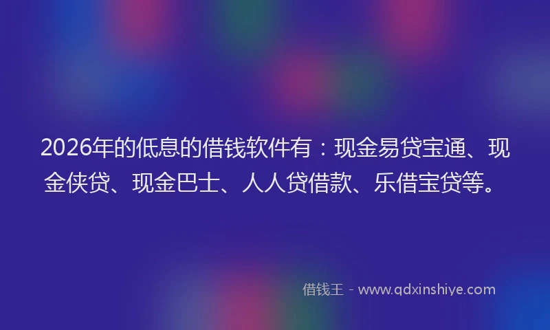 2026年的低息的借钱软件有：现金易贷宝通、现金侠贷、现金巴士、人人贷借款、乐借宝贷等。