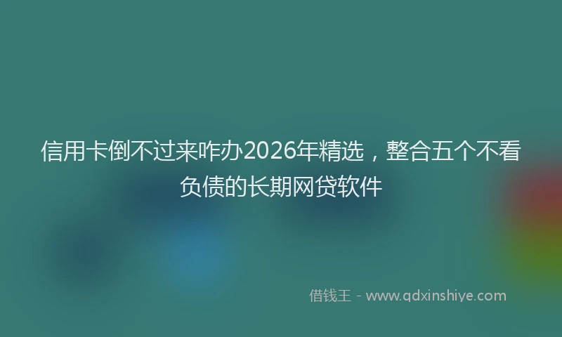 信用卡倒不过来咋办2026年精选，整合五个不看负债的长期网贷软件