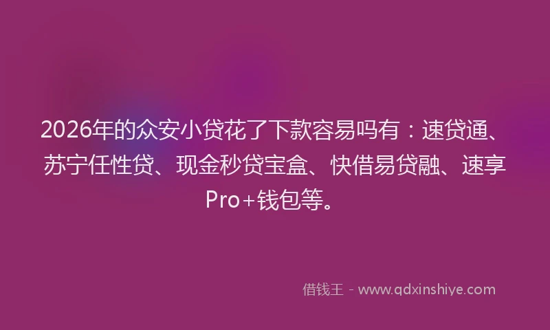 2026年的众安小贷花了下款容易吗有:速贷通、苏宁任性贷、现金秒贷宝盒、快借易贷融、速享Pro+钱包等。