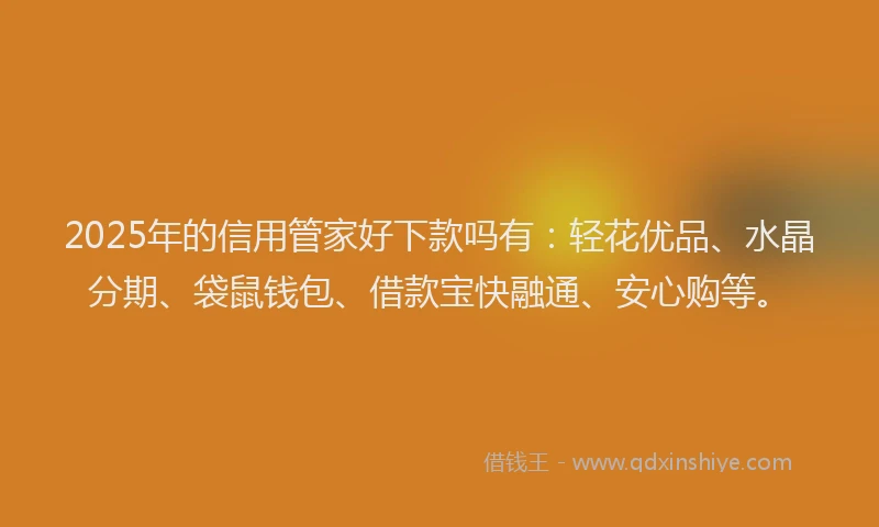 2025年的信用管家好下款吗有：轻花优品、水晶分期、袋鼠钱包、借款宝快融通、安心购等。