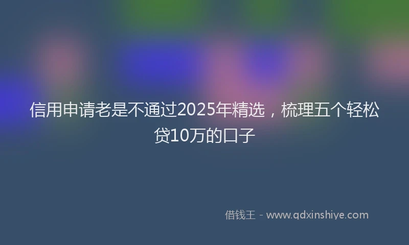 信用申请老是不通过2025年精选，梳理五个轻松贷10万的口子