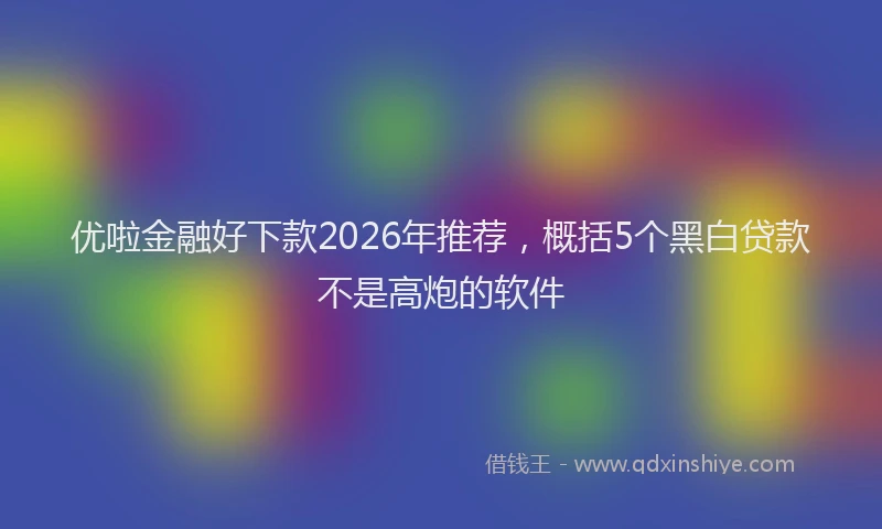 优啦金融好下款2026年推荐，概括5个黑白贷款不是高炮的软件
