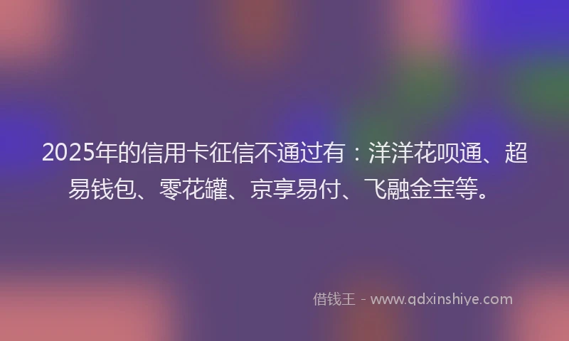 2025年的信用卡征信不通过有：洋洋花呗通、超易钱包、零花罐、京享易付、飞融金宝等。