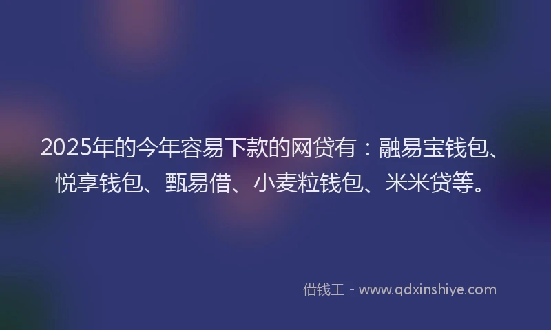 2025年的今年容易下款的网贷有：融易宝钱包、悦享钱包、甄易借、小麦粒钱包、米米贷等。