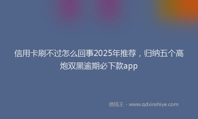 信用卡刷不过怎么回事2025年推荐，归纳五个高炮双黑逾期必下款app