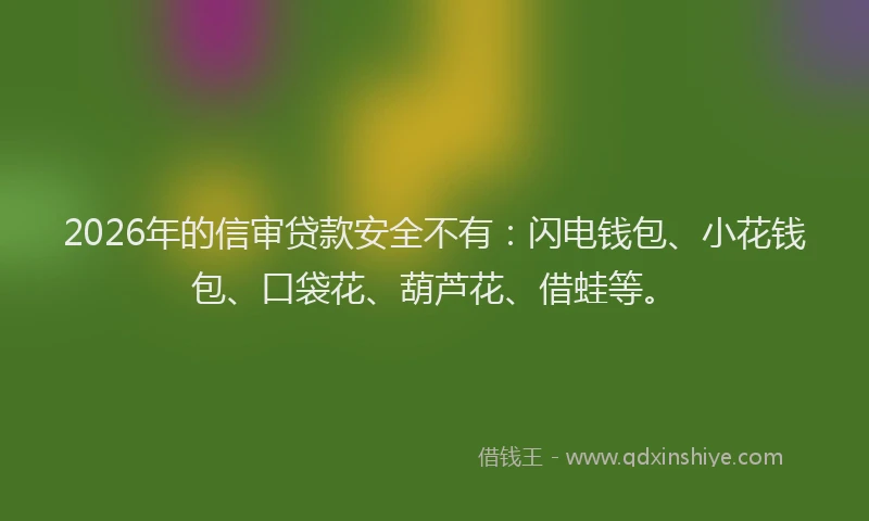2026年的信审贷款安全不有：闪电钱包、小花钱包、口袋花、葫芦花、借蛙等。
