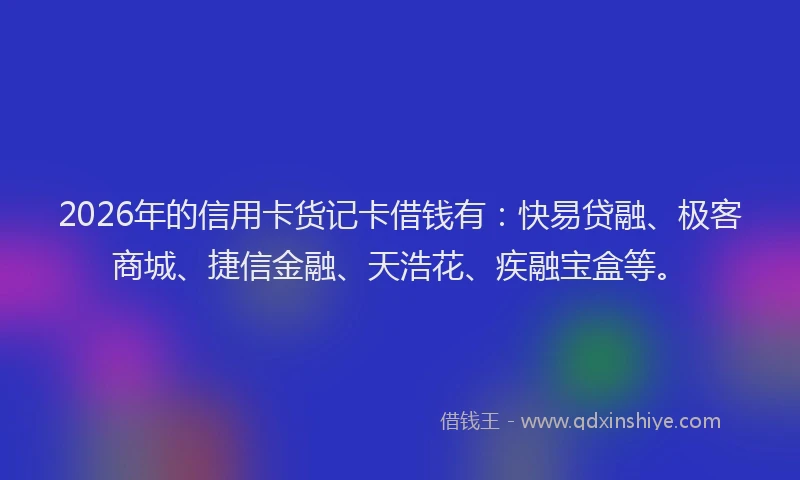 2026年的信用卡货记卡借钱有:快易贷融、极客商城、捷信金融、天浩花、疾融宝盒等。