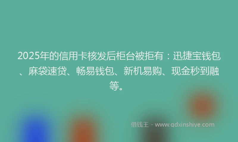 2025年的信用卡核发后柜台被拒有:迅捷宝钱包、麻袋速贷、畅易钱包、新机易购、现金秒到融等。