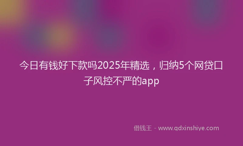 今日有钱好下款吗2025年精选,归纳5个网贷口子风控不严的app