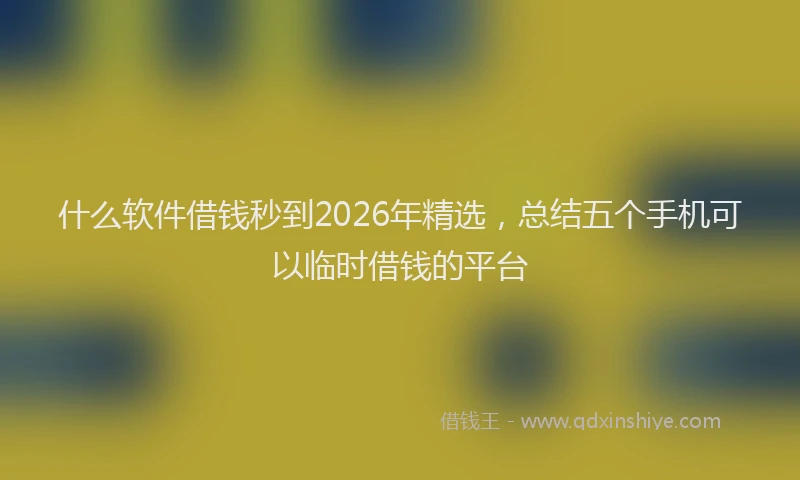 什么软件借钱秒到2026年精选，总结五个手机可以临时借钱的平台