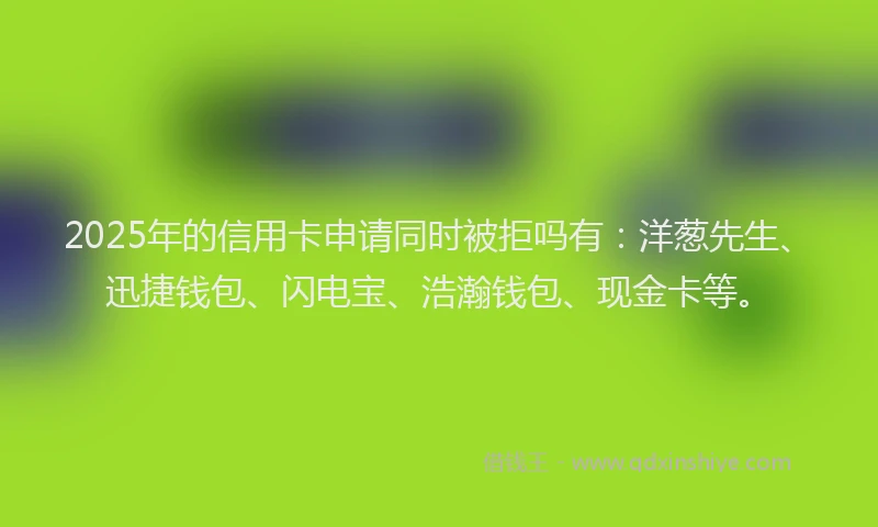 2025年的信用卡申请同时被拒吗有：洋葱先生、迅捷钱包、闪电宝、浩瀚钱包、现金卡等。