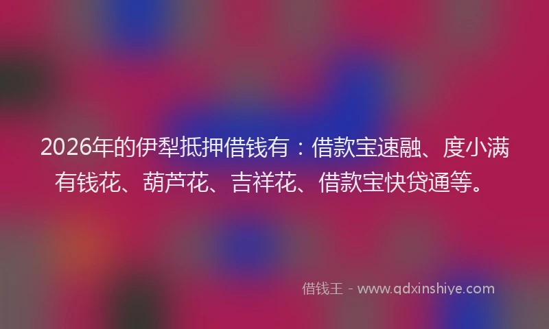 2026年的伊犁抵押借钱有：借款宝速融、度小满有钱花、葫芦花、吉祥花、借款宝快贷通等。