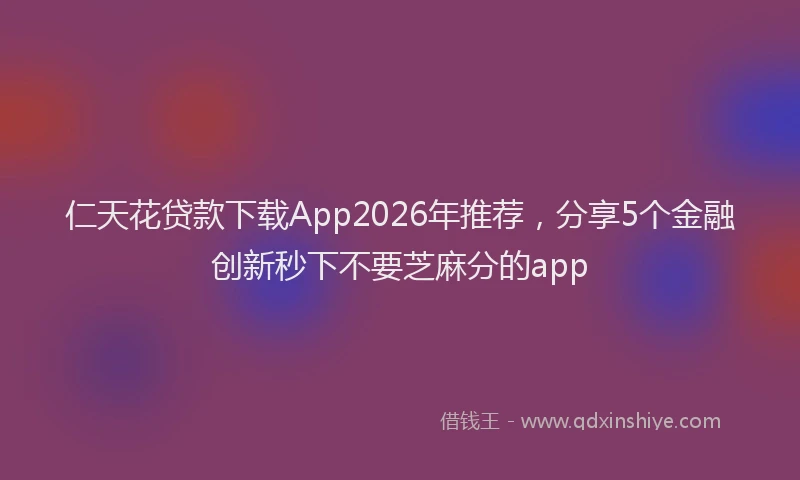 仁天花贷款下载App2026年推荐,分享5个金融创新秒下不要芝麻分的app