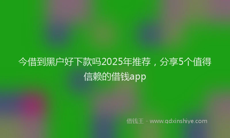 今借到黑户好下款吗2025年推荐，分享5个值得信赖的借钱app