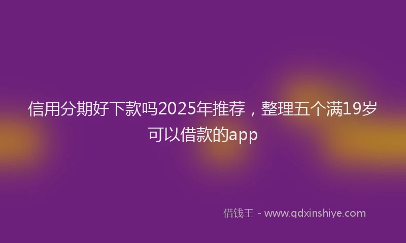信用分期好下款吗2025年推荐,整理五个满19岁可以借款的app