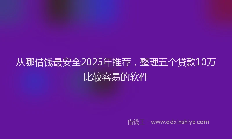 从哪借钱最安全2025年推荐，整理五个贷款10万比较容易的软件