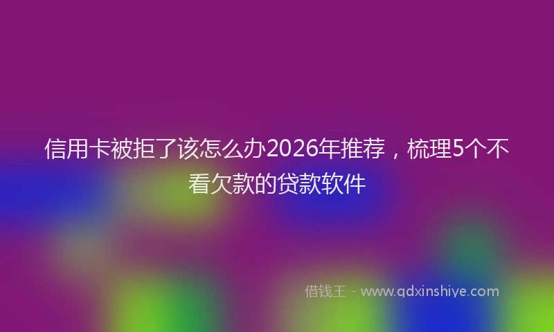 信用卡被拒了该怎么办2026年推荐，梳理5个不看欠款的贷款软件