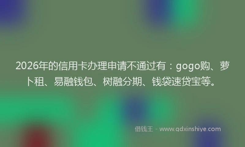 2026年的信用卡办理申请不通过有：gogo购、萝卜租、易融钱包、树融分期、钱袋速贷宝等。