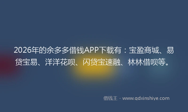 2026年的余多多借钱APP下载有：宝盈商城、易贷宝易、洋洋花呗、闪贷宝速融、林林借呗等。