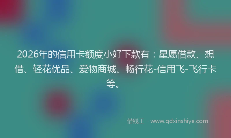 2026年的信用卡额度小好下款有：星愿借款、想借、轻花优品、爱物商城、畅行花-信用飞-飞行卡等。