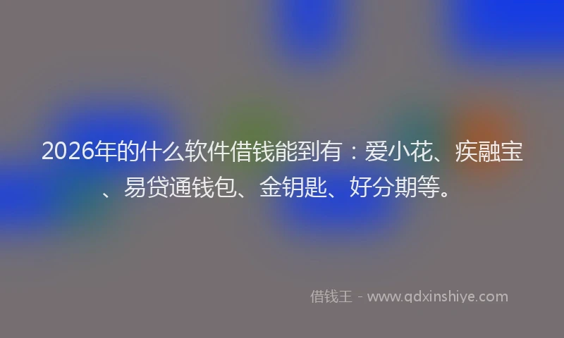 2026年的什么软件借钱能到有：爱小花、疾融宝、易贷通钱包、金钥匙、好分期等。