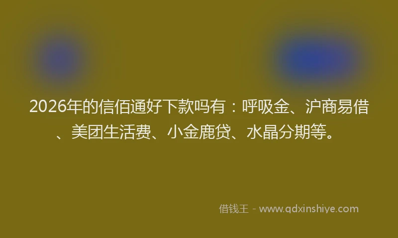 2026年的信佰通好下款吗有：呼吸金、沪商易借、美团生活费、小金鹿贷、水晶分期等。