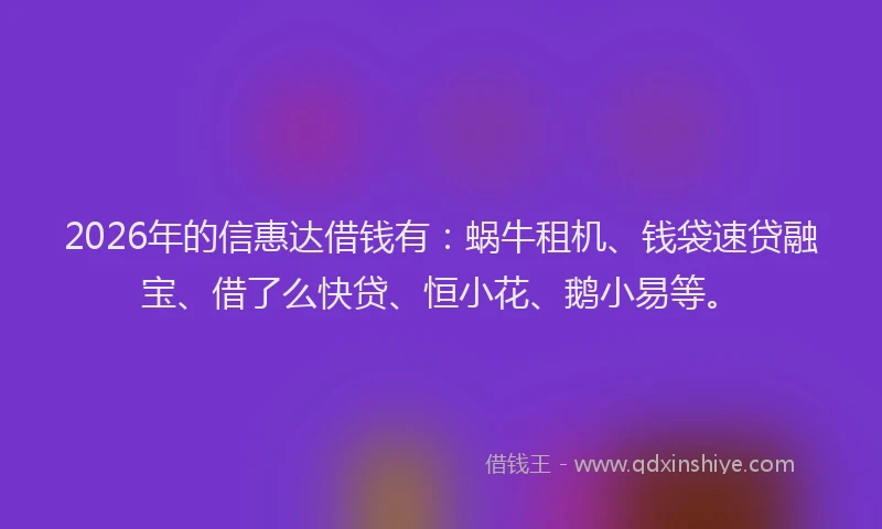 2026年的信惠达借钱有：蜗牛租机、钱袋速贷融宝、借了么快贷、恒小花、鹅小易等。
