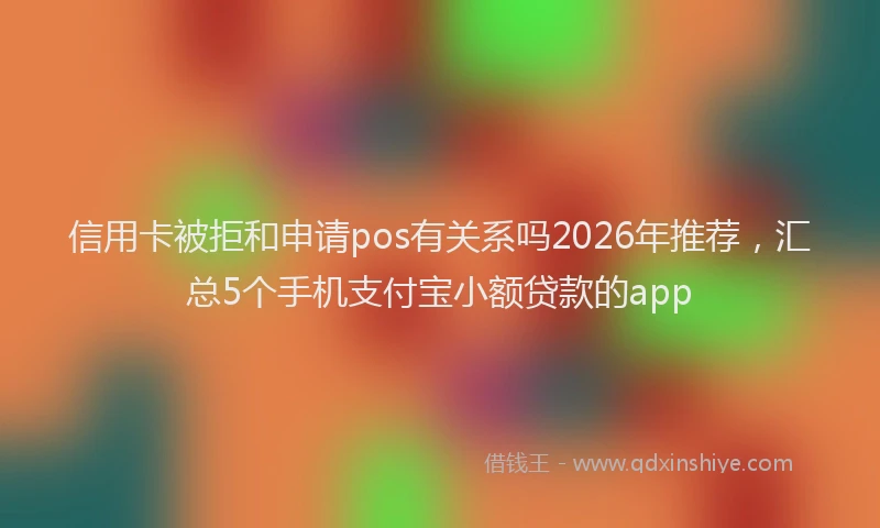 信用卡被拒和申请pos有关系吗2026年推荐，汇总5个手机支付宝小额贷款的app
