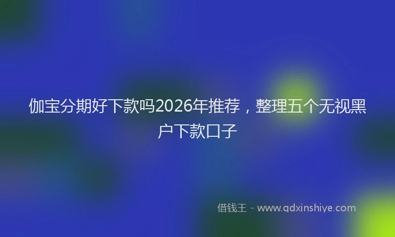 伽宝分期好下款吗2026年推荐，整理五个无视黑户下款口子