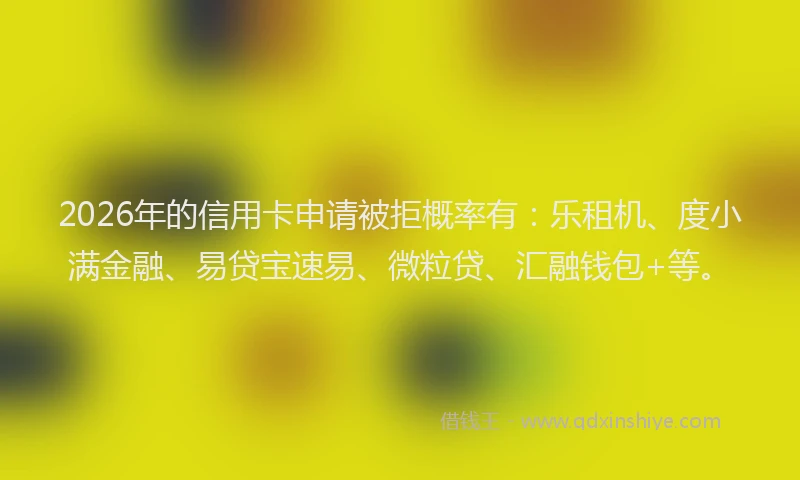 2026年的信用卡申请被拒概率有：乐租机、度小满金融、易贷宝速易、微粒贷、汇融钱包+等。