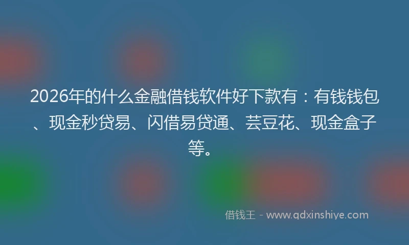 2026年的什么金融借钱软件好下款有：有钱钱包、现金秒贷易、闪借易贷通、芸豆花、现金盒子等。