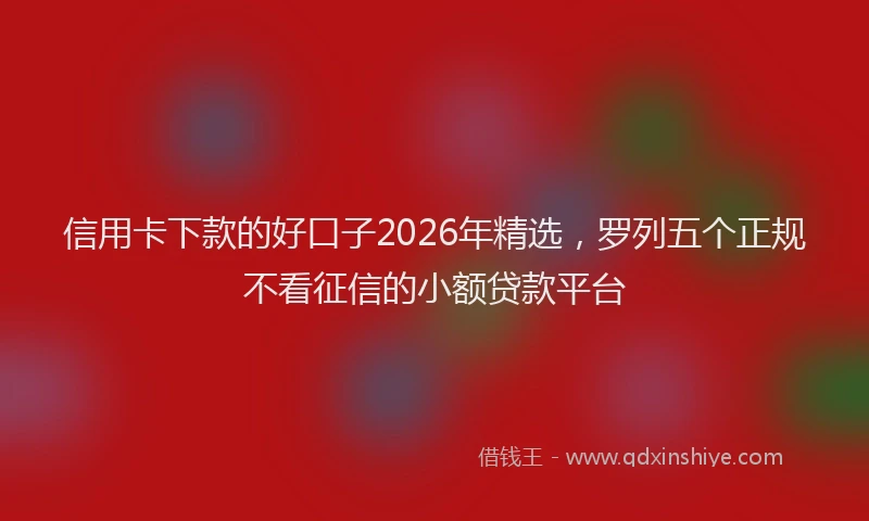 信用卡下款的好口子2026年精选,罗列五个正规不看征信的小额贷款平台