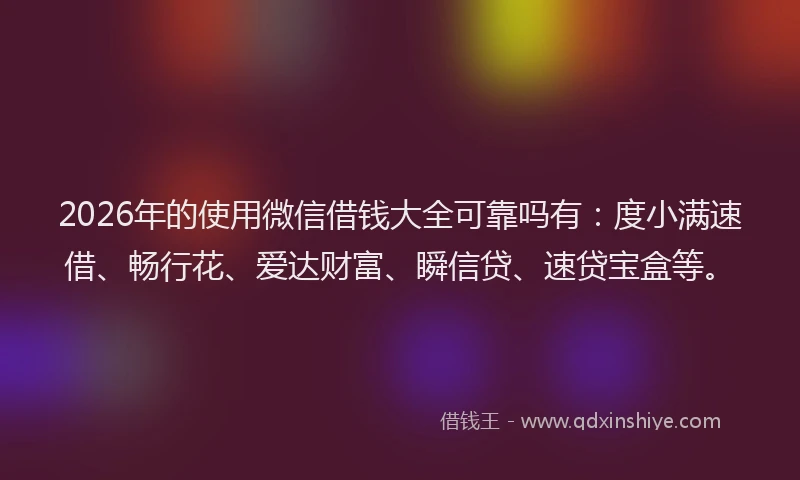 2026年的使用微信借钱大全可靠吗有:度小满速借、畅行花、爱达财富、瞬信贷、速贷宝盒等。