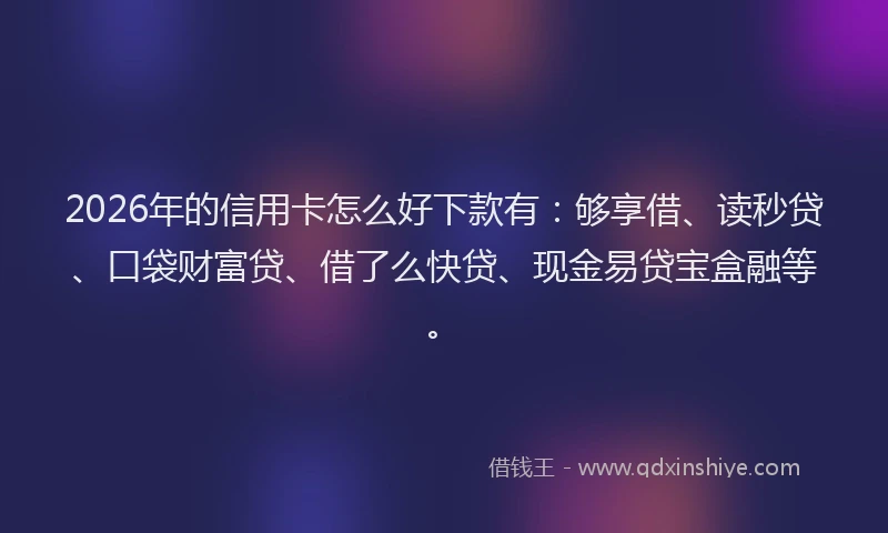 2026年的信用卡怎么好下款有：够享借、读秒贷、口袋财富贷、借了么快贷、现金易贷宝盒融等。