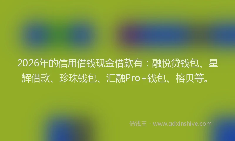 2026年的信用借钱现金借款有：融悦贷钱包、星辉借款、珍珠钱包、汇融Pro+钱包、榕贝等。