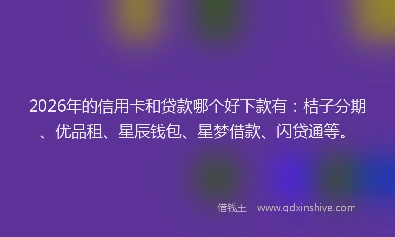 2026年的信用卡和贷款哪个好下款有:桔子分期、优品租、星辰钱包、星梦借款、闪贷通等。