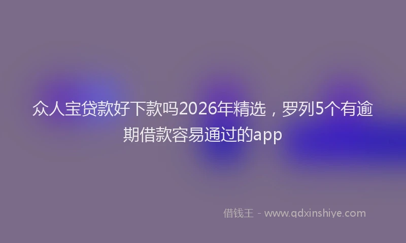 众人宝贷款好下款吗2026年精选，罗列5个有逾期借款容易通过的app