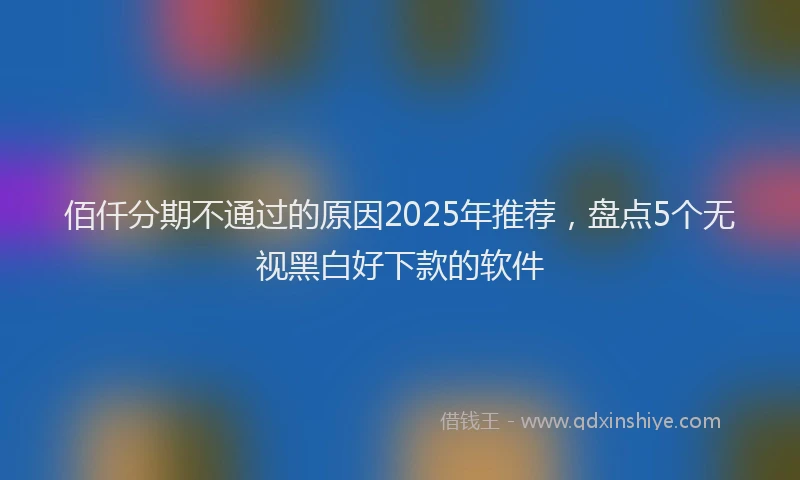佰仟分期不通过的原因2025年推荐，盘点5个无视黑白好下款的软件