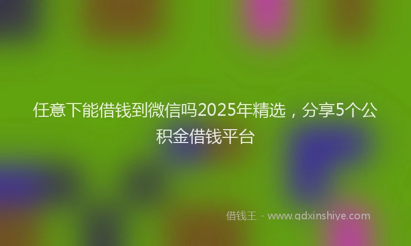 任意下能借钱到微信吗2025年精选,分享5个公积金借钱平台
