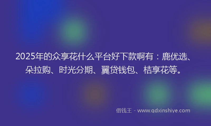 2025年的众享花什么平台好下款啊有：鹿优选、朵拉购、时光分期、翼贷钱包、桔享花等。