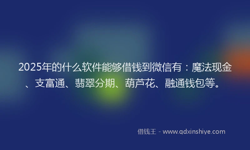 2025年的什么软件能够借钱到微信有：魔法现金、支富通、翡翠分期、葫芦花、融通钱包等。