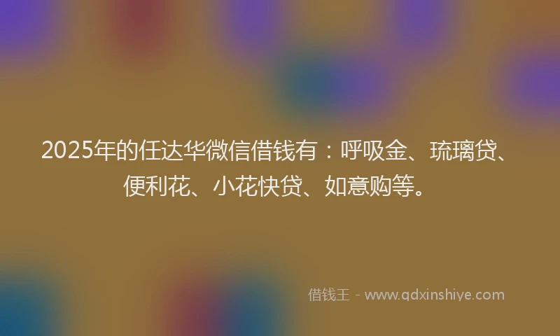 2025年的任达华微信借钱有：呼吸金、琉璃贷、便利花、小花快贷、如意购等。