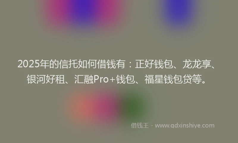 2025年的信托如何借钱有：正好钱包、龙龙享、银河好租、汇融Pro+钱包、福星钱包贷等。