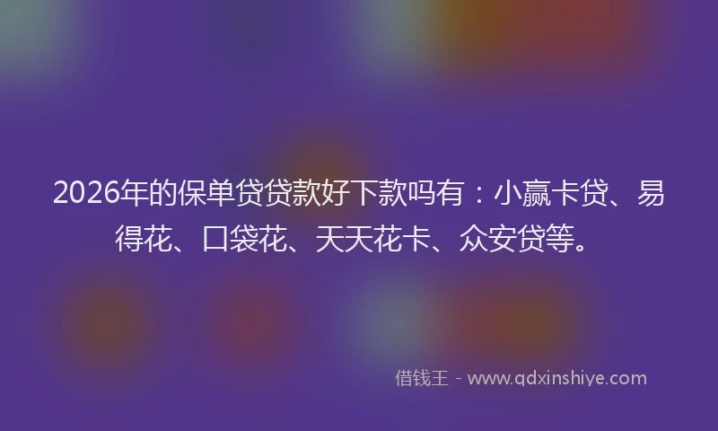 2026年的保单贷贷款好下款吗有：小赢卡贷、易得花、口袋花、天天花卡、众安贷等。